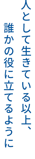 人として生きている以上、誰かの役にたてるように